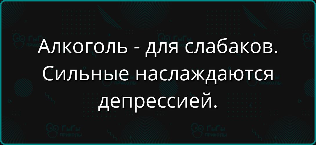 Алкоголь - для слабаков. Сильные наслаждаются депрессией.