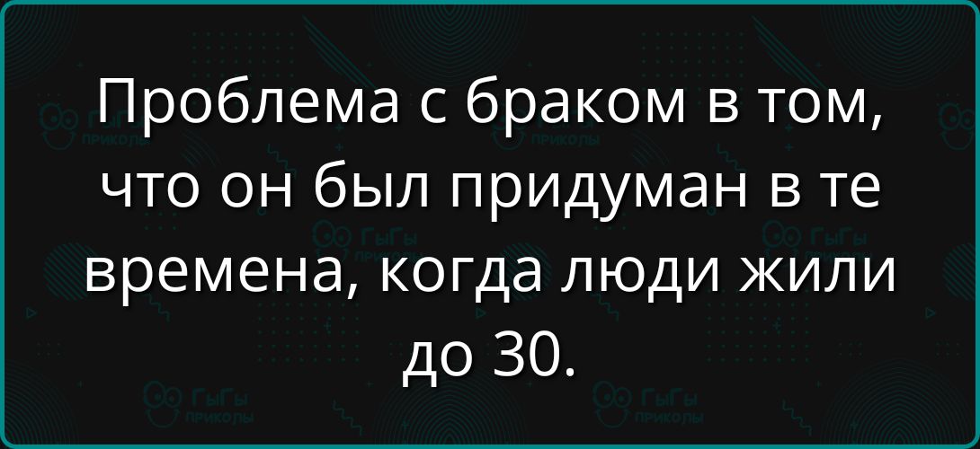 Проблема с браком в том, что он был придуман в те времена, когда люди жили до 30.