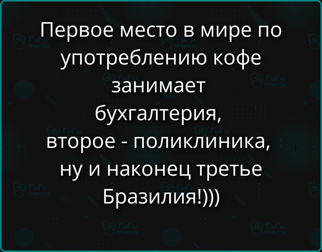 Первое место в мире по употреблению кофе занимает бухгалтерия, второе - поликлиника, ну и наконец третье Бразилия!)))