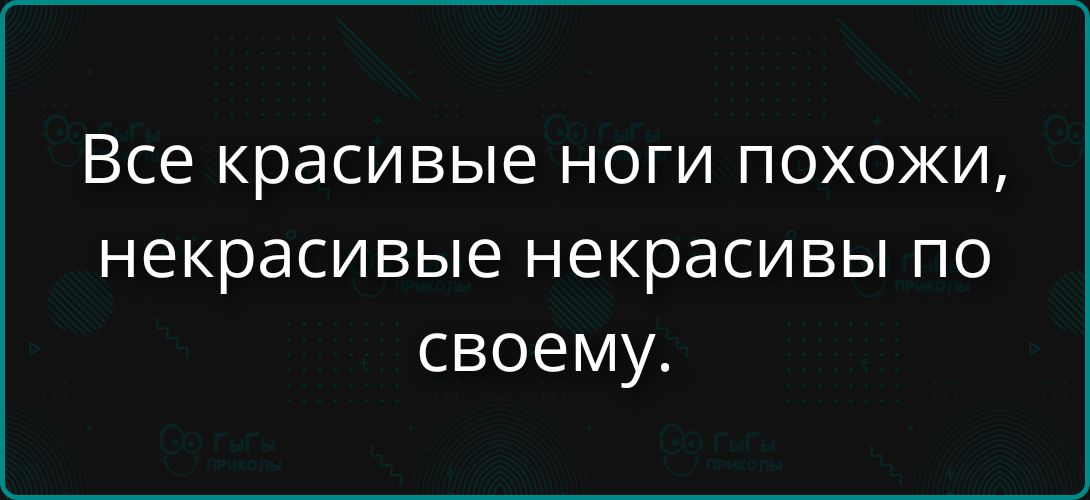 Все красивые ноги похожи, некрасивые некрасивы по своему.