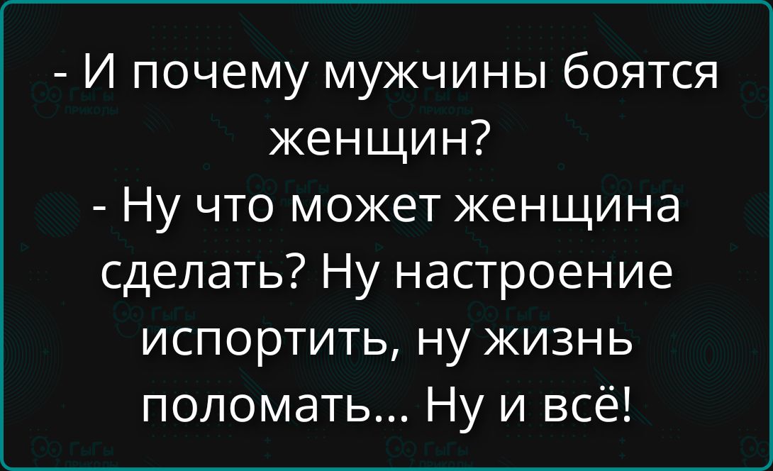 - И почему мужчины боятся женщин?
- Ну что может женщина сделать? Ну настроение испортить, ну жизнь поломать... Ну и всё!
