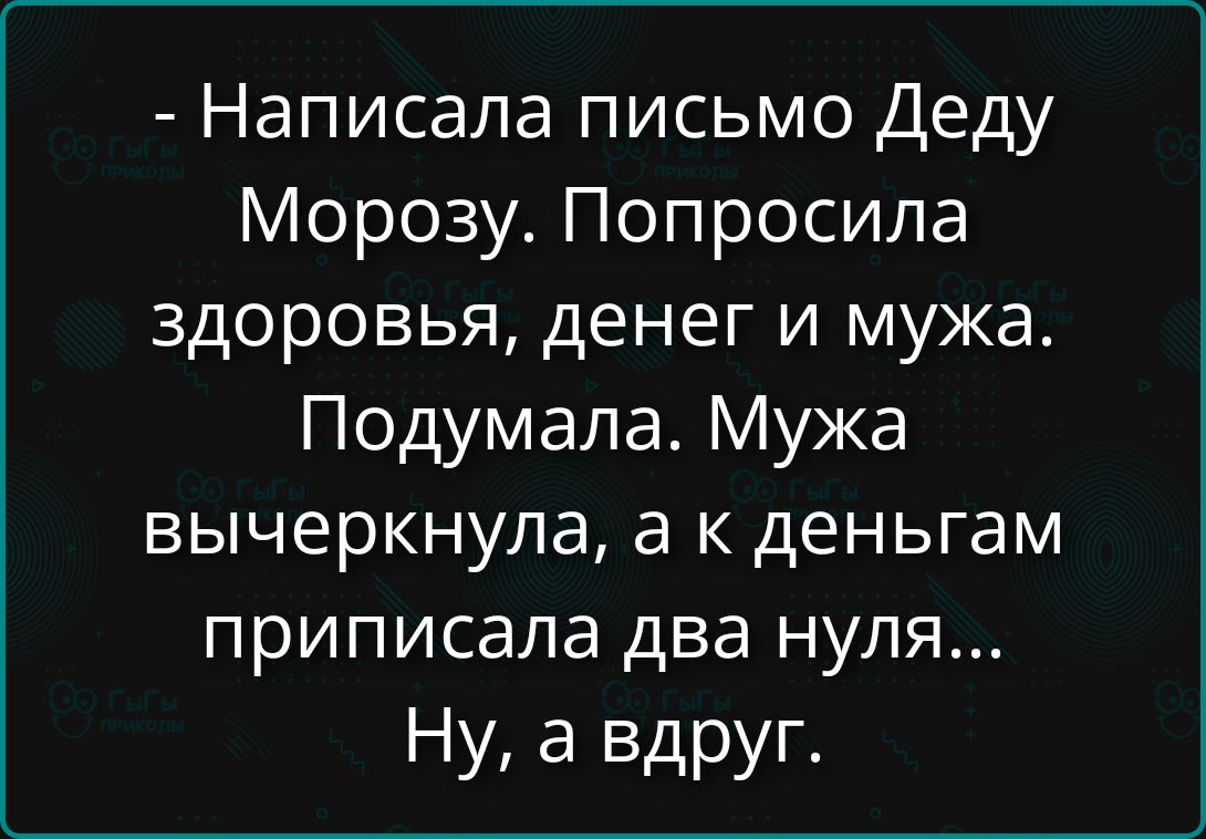 - Написала письмо Деду Морозу. Попросила здоровье, денег и мужа. Подумала. Мужа вычеркнула, а к деньгамприписала два нуля... Ну, а вдруг.