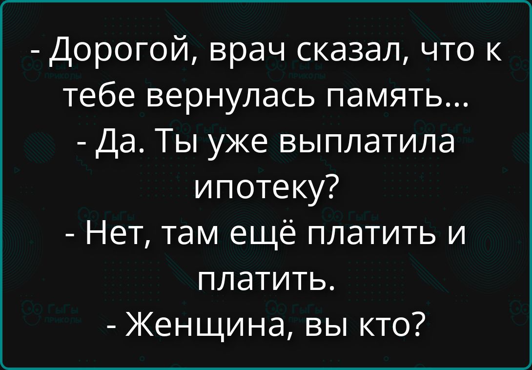 - Дорогой, врач сказал, что к тебе вернулась память...
- Да. Ты уже выплатала ипотеку?
- Нет, там ещё платить и платить.
- Женщина, вы кто?