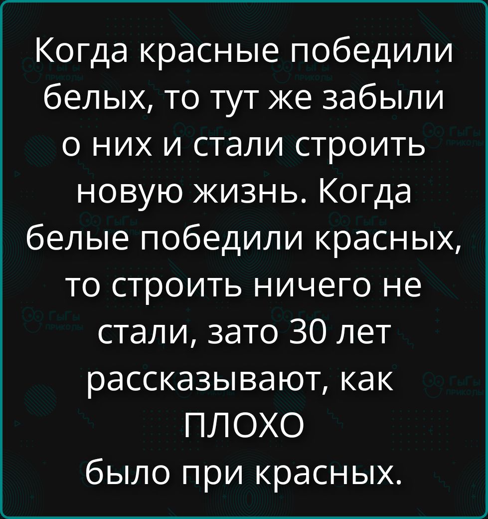 Когда красные победили белых, то тут же забыли о них и стали строить новую жизнь. Когда белые победили красных, то строить ничего не стали, зато 30 лет рассказывают, как ПЛОХО было при красных.