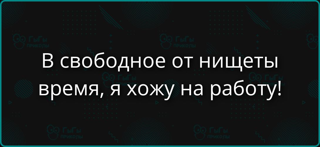 В свободное от нищеты время, я хожу на работе!