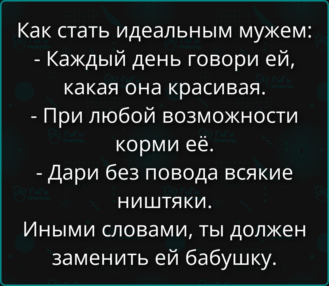 Как стать идеальным мужем:
- Каждый день говори ей, какая она красивая.
- При любой возможности корми её.
- Дари без повода всякие ништяки.
Иными словами, ты должен заменить ей бабушку.