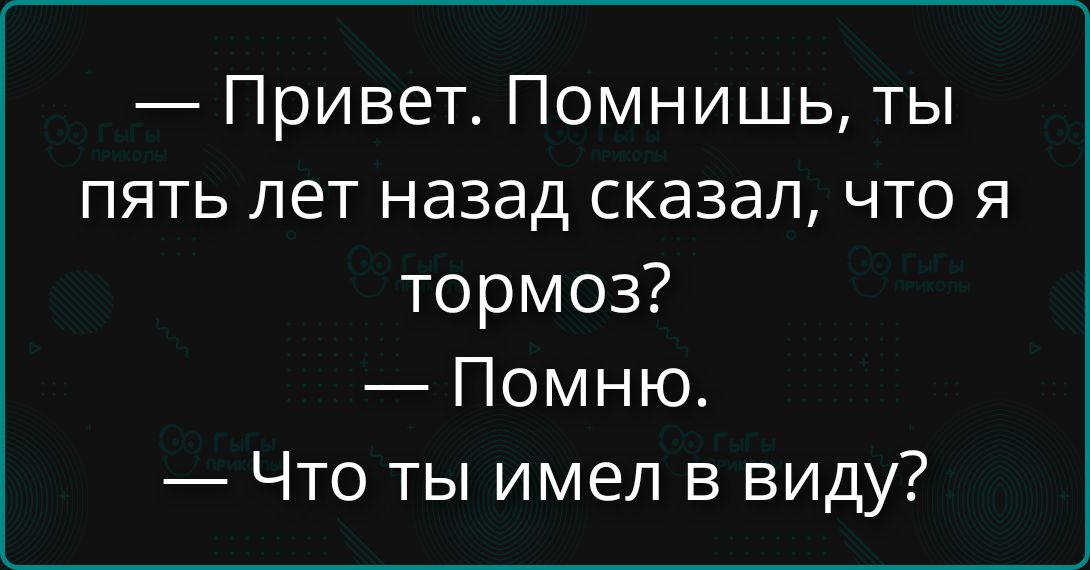 — Привет. Помнишь, ты пять лет назад сказал, что я тормоз? — Помню. — Что ты имел в виду?