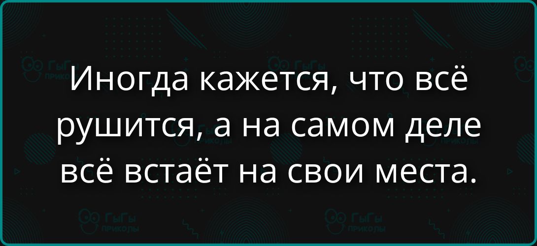 Иногда кажется, что всё рушится, а на самом деле всё встаёт на свои места.