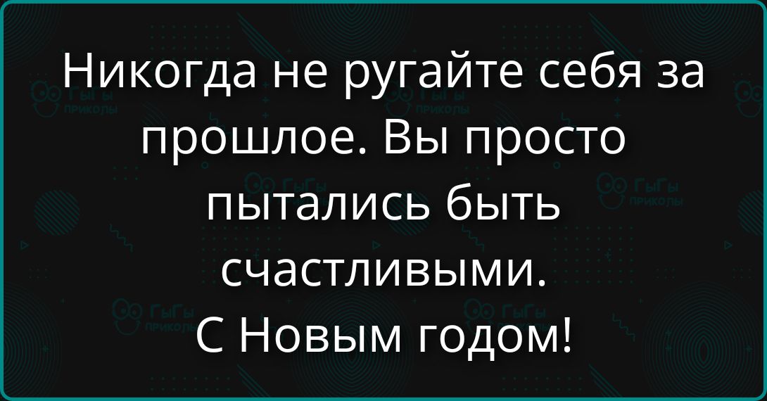 Никогда не ругайте себя за прошлое. Вы просто пытались быть счастливыми. С Новым годом!