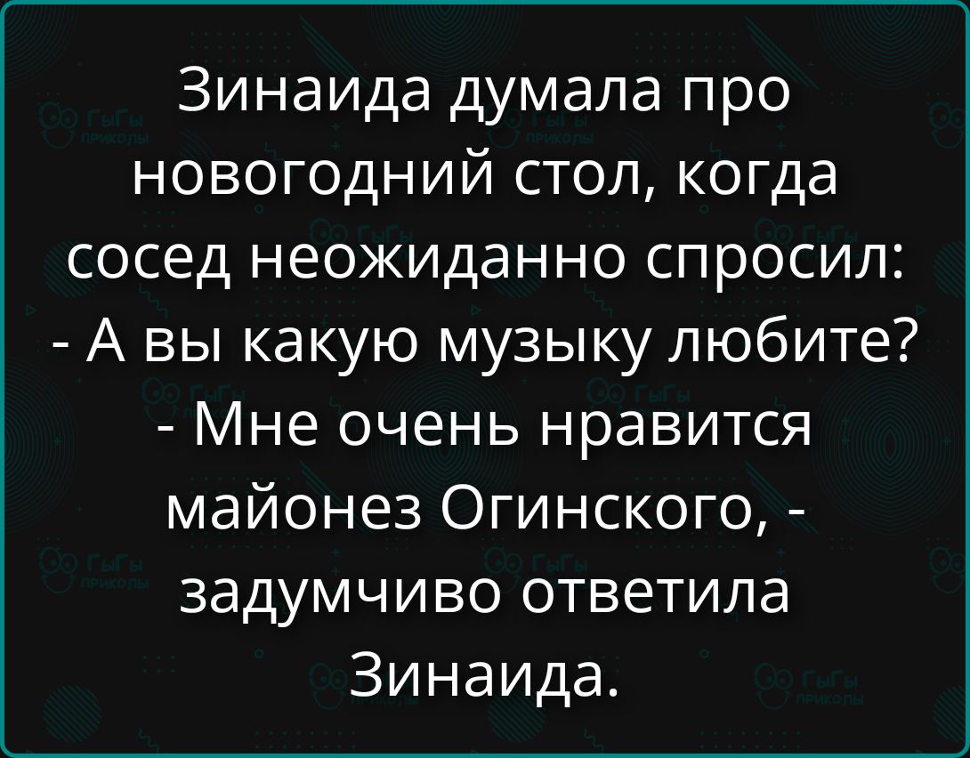 Зинаида думала про новогодний стол, когда сосед неожиданно спросил: - А вы какую музыку любите? - Мне очень нравится майонез Огинского, - задумчиво ответила Зинаида.
