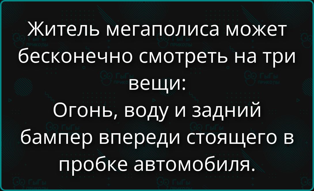 Житель мегаполиса может бесконечно смотреть на три вещи: Огонь, воду и задний бампер впереди стоящего в пробке автомобиля.