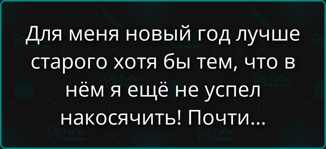 Для меня новый год лучше старого хотя бы тем, что в нём я ещё не успел накосячить! Почти...