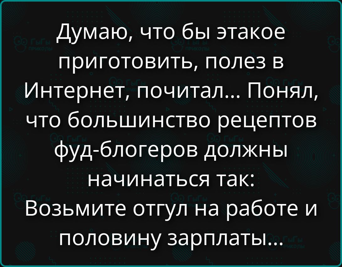 Думаю, что бы этакое приготовить, полез Internet, почитал... Понял, что большинство рецептов фуд-блогеров должны начинаться так: Возьмите отгул на работе и половину зарплаты...
