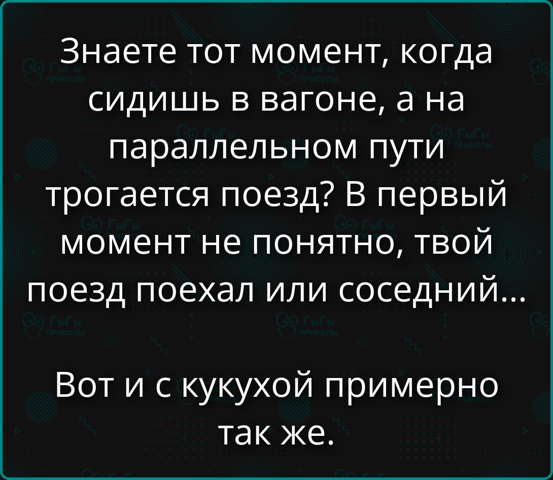 Знаете тот момент, когда сидишь в вагоне, а на параллельном пути трогается поезд? В первый момент не понятно, твой поезд поехал или соседний... Вот и с кукухой примерно так же.