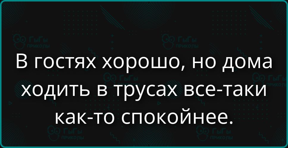 В гостях хорошо, но дома ходить в трусах все-таки как-то спокойнее.