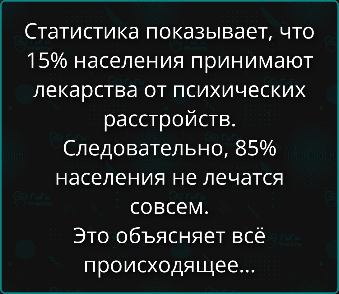 Статистика показывает, что 15% населения принимают лекарства от психических расстройств. Следовательно, 85% населения не лечатся вовсе. Это объясняет всё происходящее...