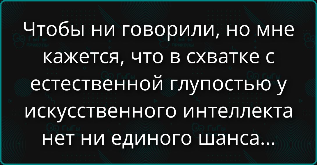 Чтобы ни говорили, но мне кажется, что в схватке с естественной глупостью у искусственного интеллекта нет ни единого шанса...