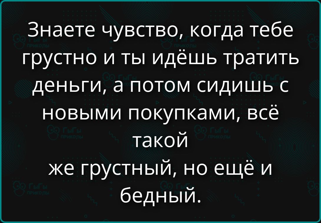 Знаете чувство, когда тебе грустно и ты идёшь тратить деньги, а потом сидишь с новыми покупками, всё такой же грустный, но ещё и бедный.