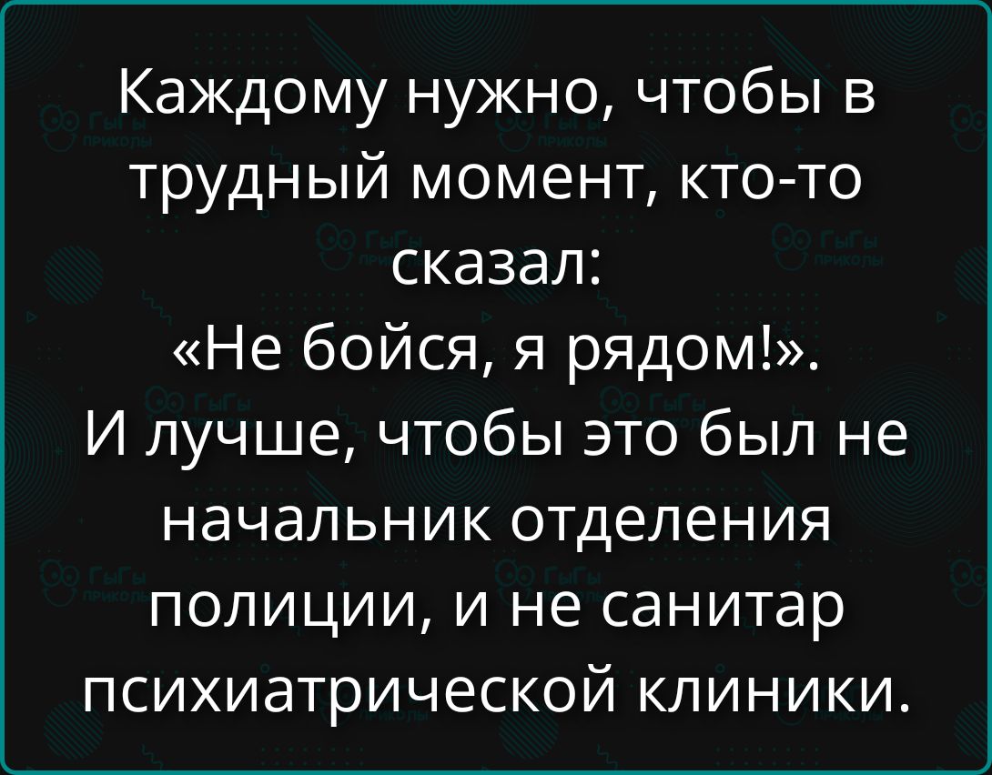 Каждому нужно, чтобы в трудный момент, кто-то сказал: «Не бойся, я рядом!». И лучше, чтобы это был не начальник отдела полиции, и не санитар психиатрической клиники.