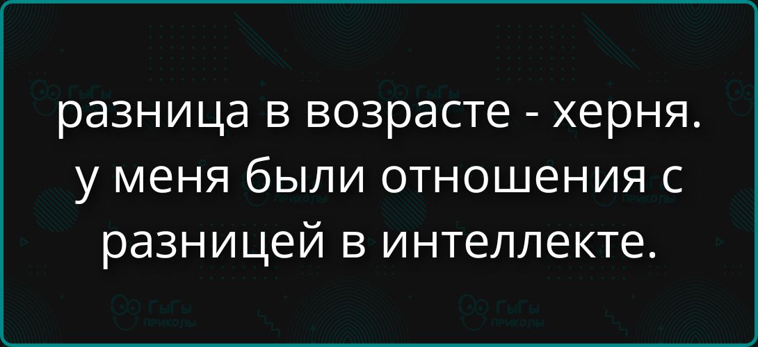 разница в возрасте - херня. у меня были отношения с разницей в интеллекте.