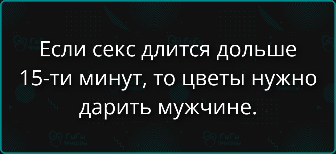 Если секс длится дольше 15-ти минут, то цветы нужно дарить мужчине.