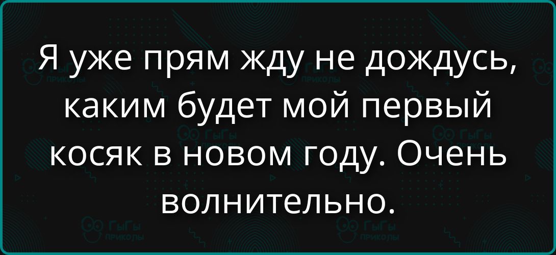 Я уже прям жду не дождусь, каким будет мой первый косяк в новом году. Очень волнительно.