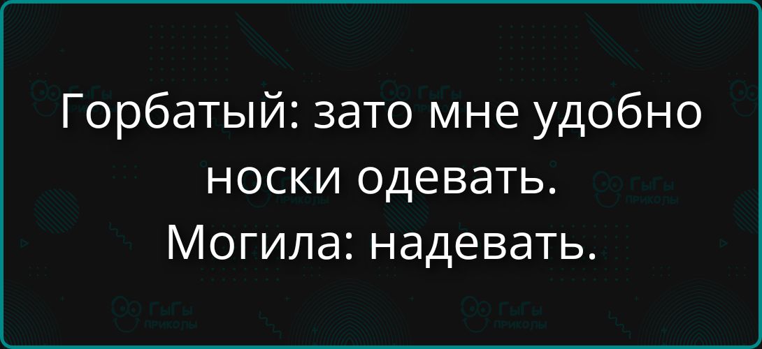 Горбатый: зато мне удобно носки одевать. Могила: надевать.