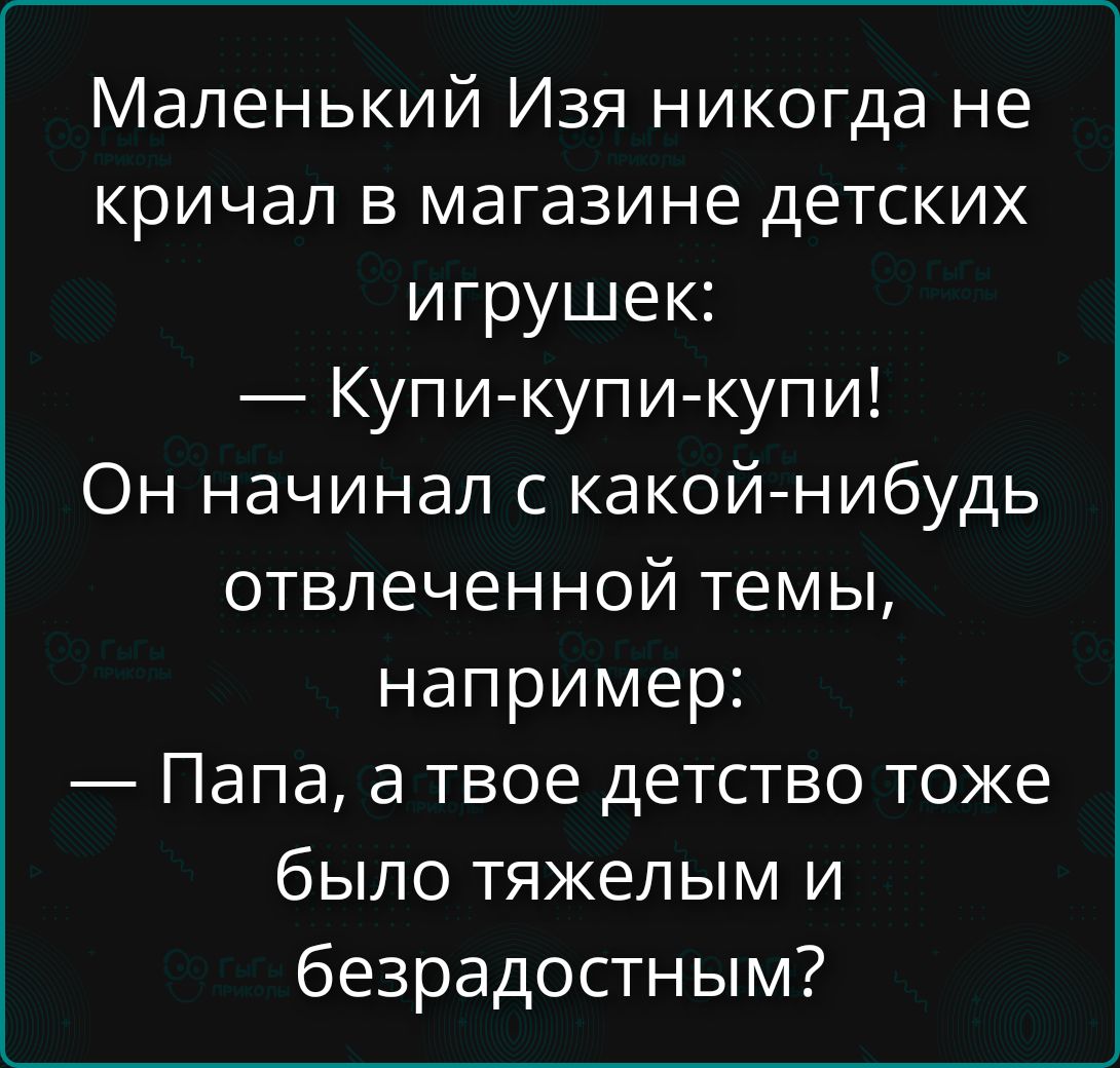 Маленький Изя никогда не кричал в магазине детских игрушек: — Купи-купи-купи! Он начинал с какой-нибудь отвлечённой темы, например: — Папа, а твоё детство тоже было тяжёлым и безрадостным?