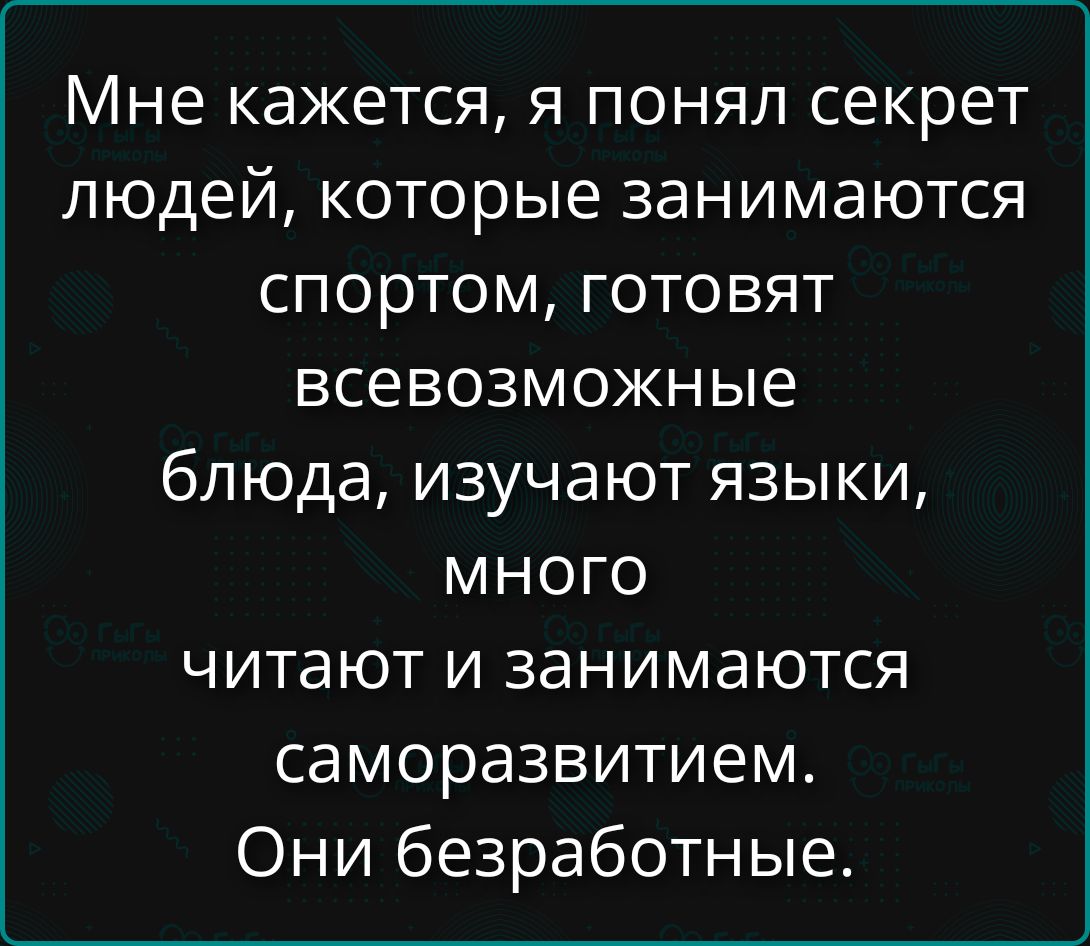 Мне кажется, я понял секрет людей, которые занимаются спортом, готовят всевозможные блюда, изучают языки, много читают и занимаются саморазвитием. Они безработные.