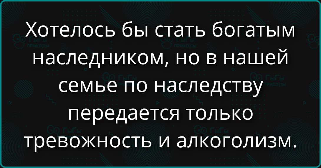 Хотелось бы стать богатым наследником, но в нашей семье по наследству передается только тревожность и алкоголизм.