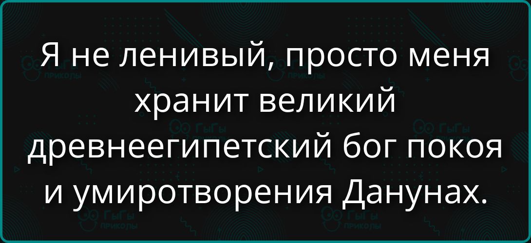 Я не ленивый, просто меня хранит великий древнеегипетский бог покоя и умиротворения Данухас.