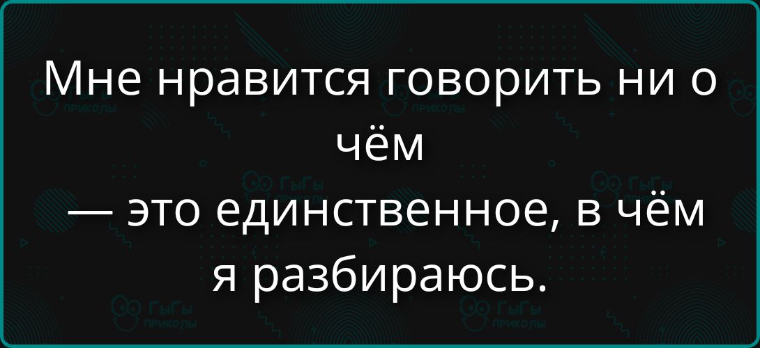 Мне нравится говорить ни о чём
— это единственное, в чём я разбираюсь.