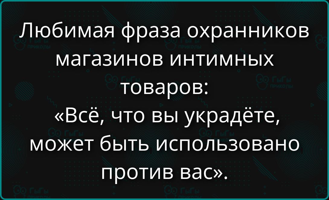 Любимая фраза охранников магазинов интимных товаров: «Всё, что вы украдёте, может быть использовано против вас».