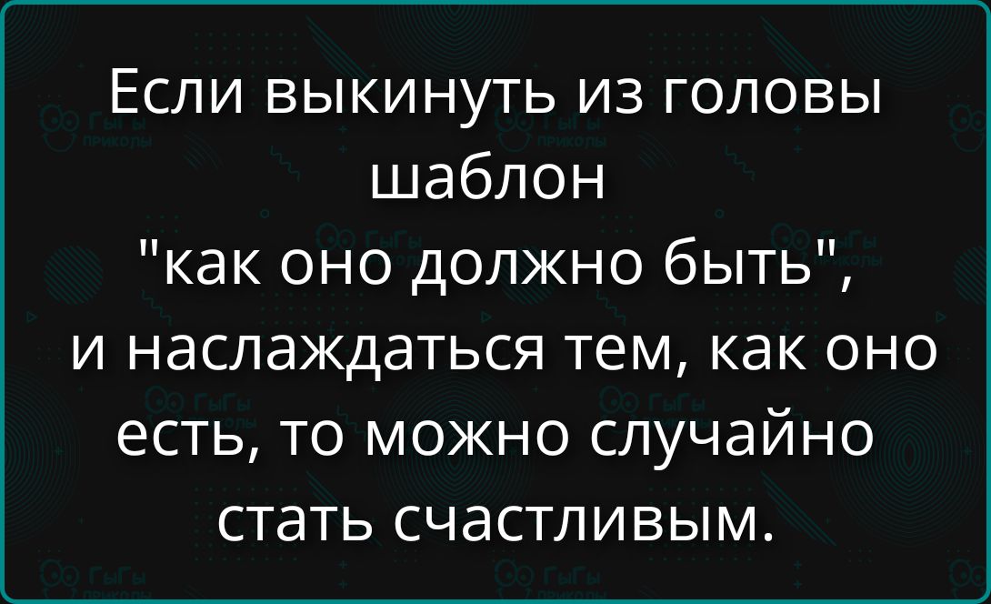 Если выкинуть из головы шаблон «как оно должно быть», и наслаждаться тем, как оно есть, то можно случайно стать счастливым.