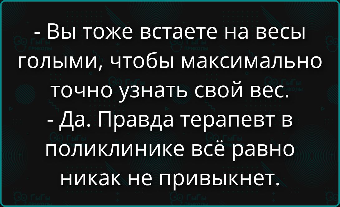 - Вы тоже встаете на весы голыми, чтобы максимально точно узнать свой вес.\n- Да. Правда терапевт в поликлинике всё равно никак не привькунет.