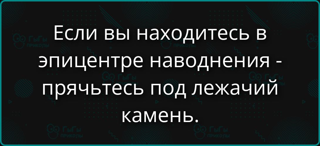 Если вы находитесь в эпицентре наводнения - прячьтесь под лежащий камень.