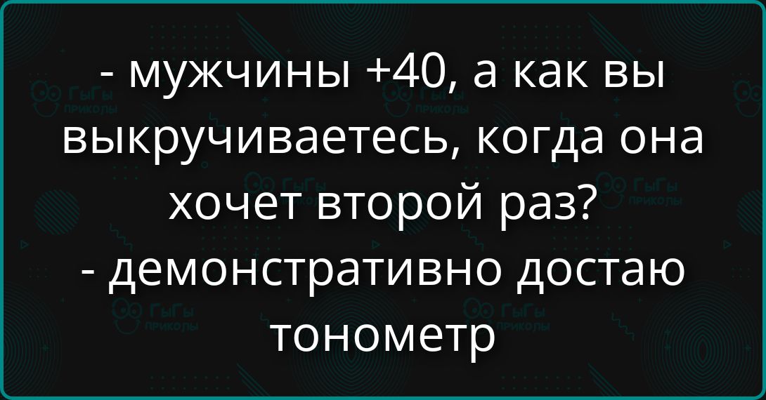 - мужчины +40, а как вы выкручиваетесь, когда она хочет второй раз? - демонстративно достаю тонометр