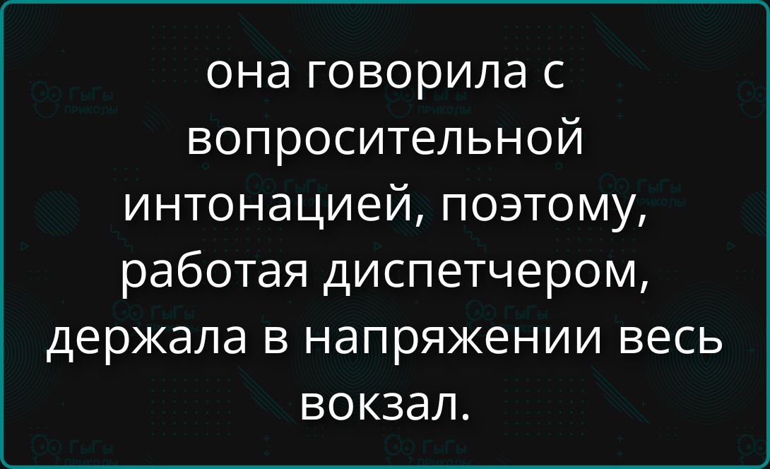 она говорила с вопросительной интонацией, поэтому, работая диспетчером, держала в напряжении весь вокзал.