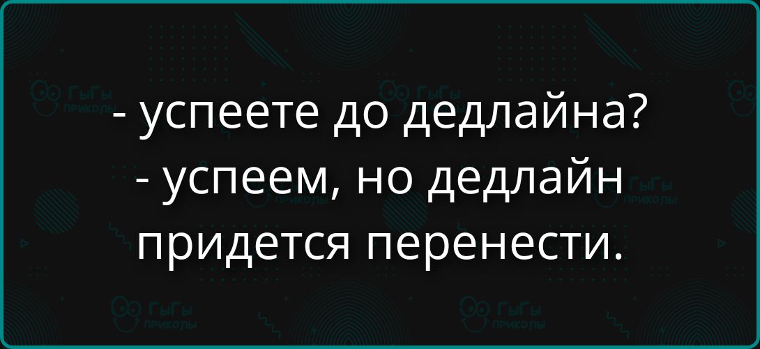 - успеете до дедлайна?
- успеем, но дедлайн придется перенести.