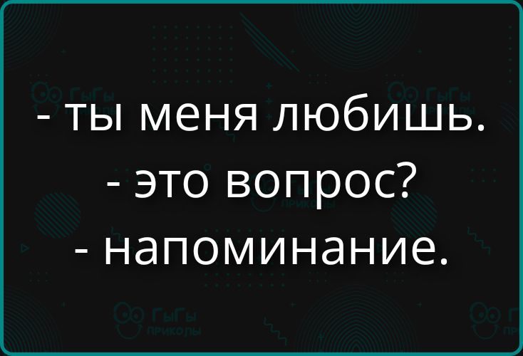 - ты меня любишь.
- это вопрос?
- напоминание.
