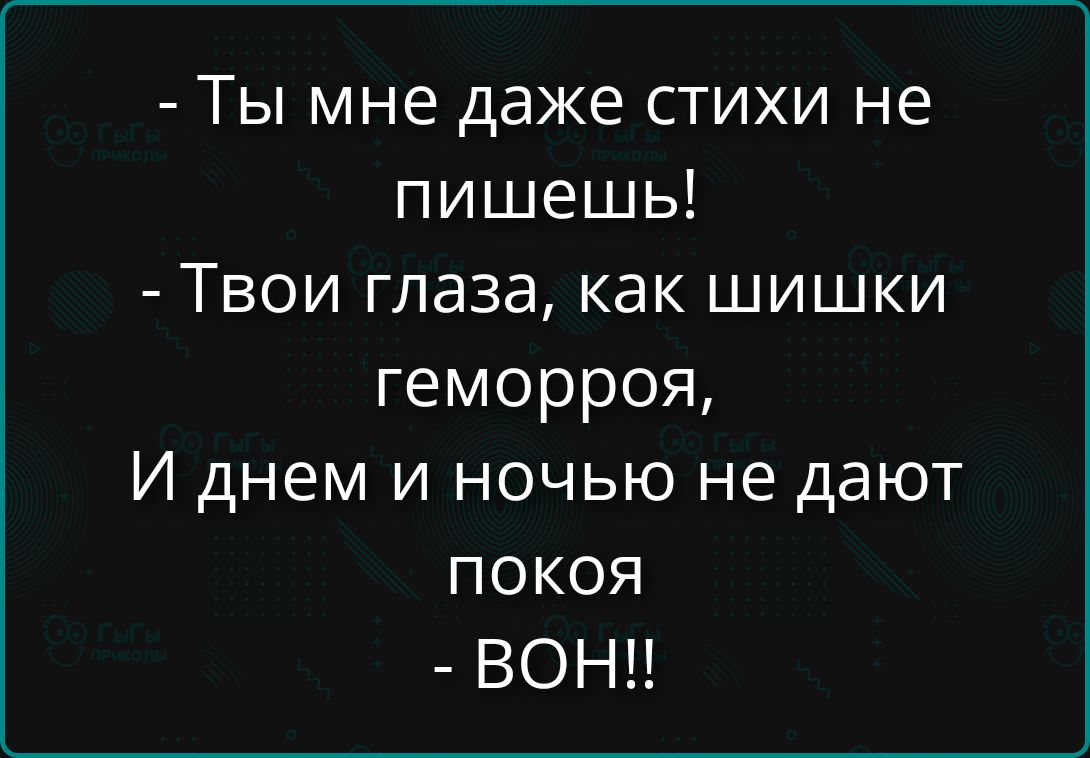 - Ты мне даже стихи не пишешь!\n- Твои глаза, как шишки геморроя,\nИ днем и ночью не дают покоя\n- ВОН!!