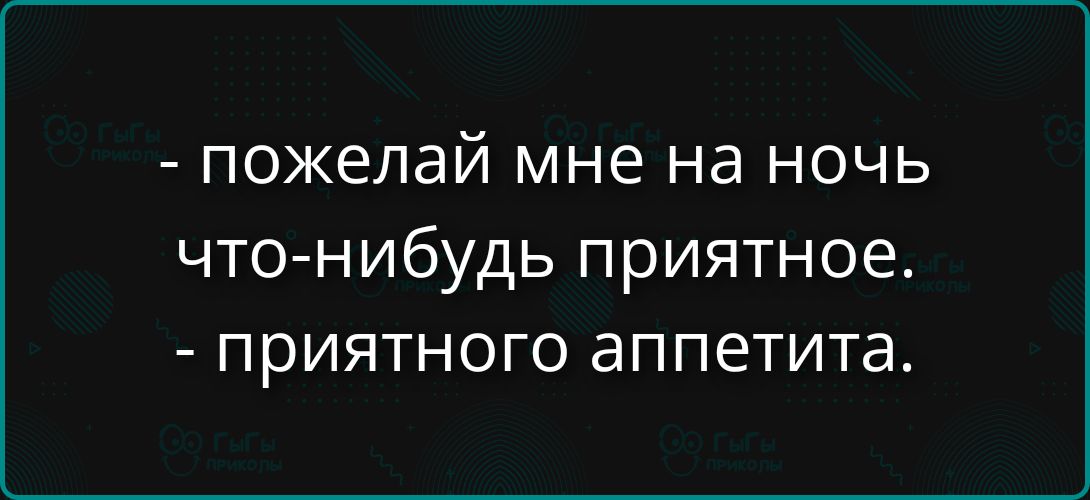 - пожале́й мне на ночь что-нибудь приятное.\n- приятного аппетита.