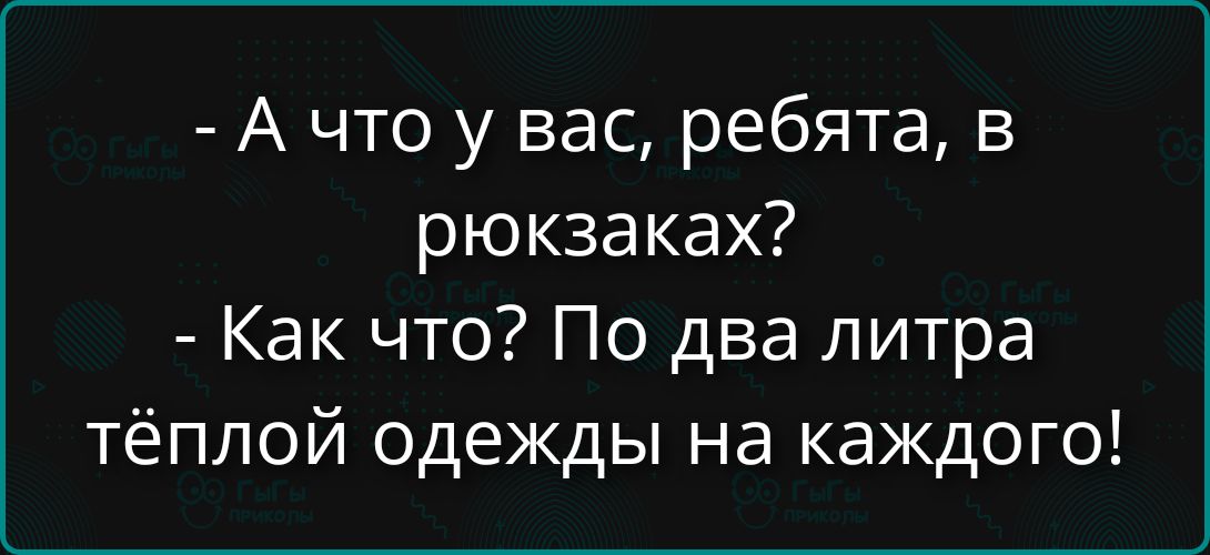 - А что у вас, ребята, в рюкзаках?
- Как что? По два литра тёплой одежды на каждого!
