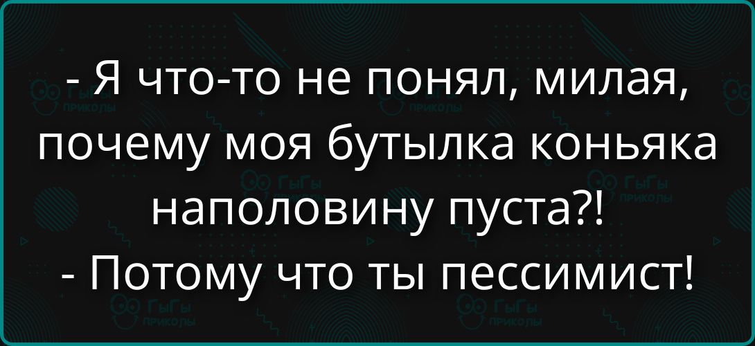 Я что-то не понял, милая, почему моя бутылка коньяка наполовину пустa?! - Потому что ты пессимист!