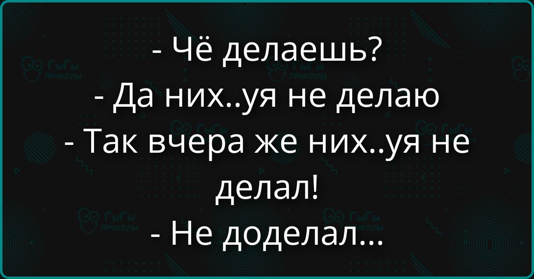 - Чё делаешь? - Да них..уя не делаю - Так вчера же них..уя не делал! - Не доделал...