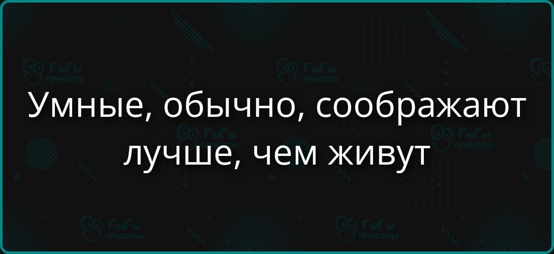 Умные, обычно, соображают лучше, чем живут