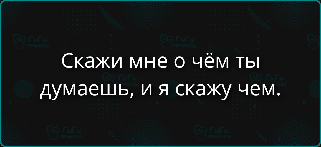 Скажи мне о чём ты думаешь, и я скажу чем.