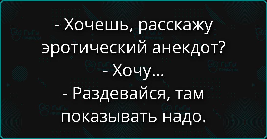 - Хочешь, расскажу эротический анекдот?
- Хочу...
- Раздевайся, там показывать надо.