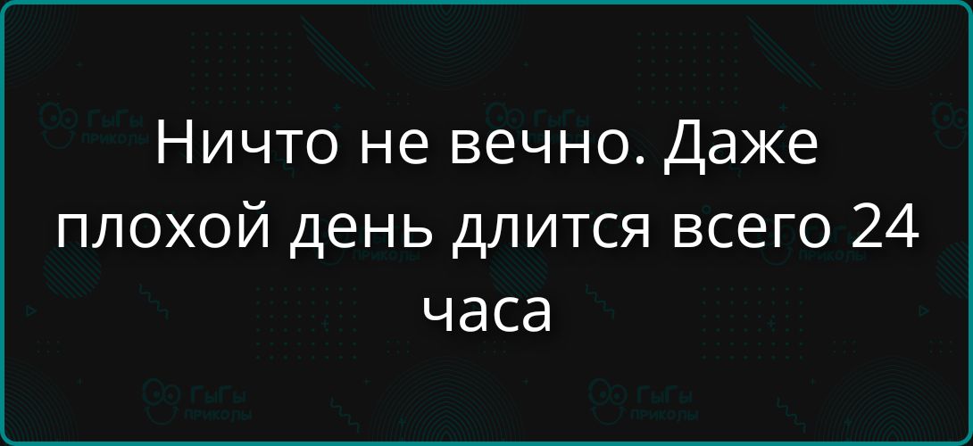 Ничто не вечно. Даже плохой день длится всего 24 часа