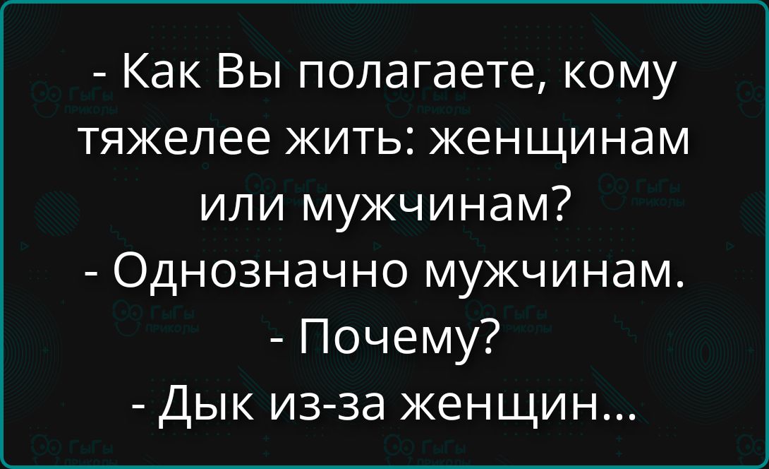 - Как Вы полагаете, кому тяжелее жить: женщинам или мужчинам? - Однозначно мужчинам. - Почему? - Дык из-за женщин...